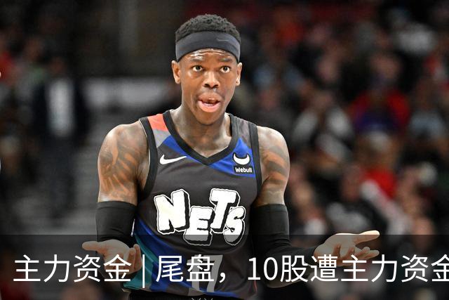 主力资金 | 尾盘，10股遭主力资金抛售超1亿元